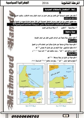 52
‫تعد‬‫بعض‬‫احلدود‬‫السياسية‬‫اليت‬‫تفصل‬‫بني‬‫بعض‬‫الدول‬‫من‬‫أسباب‬‫التوتر‬‫وعدم‬‫االستقرار‬،‫ونشوب‬‫احلروب‬‫بينهم‬.
:
‫عدم‬‫حتقيق‬‫التعاون‬‫بني‬‫دول‬‫اجلوار‬‫وحرمان‬‫املناطق‬‫احلدودية‬‫اليت‬‫متثل‬‫مناطق‬‫عليها‬‫ًا‬‫ع‬‫متناز‬‫من‬‫التنمية‬‫والتطوير‬

‫ومليلة‬‫سبتة‬‫كشمري‬‫احلدود‬‫على‬‫الرعاة‬‫حركة‬
‫تقع‬‫مدينيت‬‫سبتة‬‫ومليلة‬‫على‬‫الساحل‬‫املغربي‬‫املطل‬‫على‬‫البحر‬‫املتوسط‬.

‫تقع‬‫مدينة‬‫سبتة‬‫يف‬‫مواجهة‬‫جبل‬‫طارق‬‫مباشرة‬‫على‬‫اآلخر‬‫اجلانب‬‫من‬‫املضيق‬
‫ذات‬‫موقع‬،‫اسرتاتيجي‬‫حيث‬‫تبعد‬‫ال‬‫عن‬‫جبل‬‫طارق‬‫إال‬‫حبوالي‬26‫كم‬
‫تبلغ‬‫مساحتها‬‫حنو‬20‫كم‬2،‫وعدد‬‫سكانها‬‫حنو‬82‫ألف‬‫نسمة‬2011‫م‬

‫تقع‬‫مليلة‬‫إىل‬‫الشرق‬‫من‬‫سبتة‬‫مبسافة‬250،‫كم‬
‫مساحتها‬‫تبلغ‬‫حواىل‬20‫كم‬2،‫وبلغ‬‫عدد‬‫سكانها‬78,5‫نسمة‬‫ألف‬2011()
 