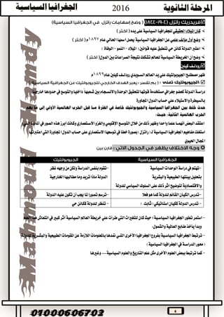 6

‫امليالد‬‫كان‬‫احلقيقي‬‫يده‬‫على‬‫السياسية‬‫للجغرافيا‬
‫وضع‬‫أول‬‫مؤلف‬‫علمي‬‫السياسية‬‫اجلغرافيا‬‫عن‬‫احلالي‬‫امسها‬‫حيمل‬‫عام‬1897‫م‬
‫كائن‬‫الدولة‬‫اعترب‬‫حي‬‫امليالد‬(‫قوانني‬‫عليه‬‫تنطبق‬-‫النمو‬-)‫الوفاة‬
‫وضح‬‫أن‬‫بني‬‫الصراعات‬‫نتيجة‬‫تشكلت‬‫للعامل‬‫السياسية‬‫اخلريطة‬‫الدول‬
‫كيلني‬‫رودلــف‬
‫عام‬‫كيلني‬‫رودلــف‬‫الســويدي‬‫العامل‬‫يد‬‫علي‬‫اجليوبولتيك‬‫مصطلــح‬‫ظهر‬1899‫م‬
‫تعنى‬ ‫الجيوبولتيك‬:
‫داخليا‬ً‫شــعبها‬‫بني‬‫واالنســجام‬‫الوحدة‬‫لتحقيق‬‫قوتها‬‫مستخدمة‬‫جغرايف‬‫كعضو‬‫الدولة‬‫دراســة‬‫خارجيا‬‫حدودها‬‫يف‬‫والتوسع‬
‫اجملاورة‬‫الدول‬‫حساب‬‫علي‬‫واالستيالء‬‫بالسيطرة‬
‫اليت‬‫أملانيا‬‫يف‬‫الصور‬‫هذه‬‫أبرز‬‫وكانت‬‫االســتعماري‬‫والغزو‬‫اإلقليمي‬‫التوســع‬‫خالل‬‫من‬‫ذلك‬‫وظهر‬‫واحدا‬‫علما‬‫أنهمــا‬‫البعض‬‫اعتقد‬:
‫اجملاور‬‫الدول‬‫حساب‬‫على‬‫االستعماري‬‫توسعها‬‫يف‬‫خطأ‬‫بصورة‬)‫(راتزل‬‫لـ‬‫السياسية‬‫اجلغرافيا‬‫مفاهيم‬‫استغلت‬‫اعتربتها‬‫اليت‬‫ة‬
‫احليوي‬‫اجملال‬

-‫العلم‬‫هذا‬‫انتعاش‬‫يف‬‫كبري‬‫أثر‬‫السياسية‬‫العامل‬‫خريطة‬‫علي‬‫طرأت‬‫اليت‬‫للتغريات‬‫كان‬‫حيث‬‫السياســية؛‬‫اجلغرافيا‬‫تطور‬‫استمر‬
‫والشمول‬‫العاملية‬‫طابع‬‫يأخذ‬‫وبدأ‬.
-‫ت‬‫اجلغرافيا‬‫بفروع‬‫السياســية‬‫اجلغرافيا‬‫رتبط‬‫األخرى‬‫الطبيع‬‫املقومات‬‫عن‬‫الالزمة‬‫باملعلومات‬‫متدها‬‫التــي‬‫للدولة‬‫والبشــرية‬‫ية‬
)‫السياسية‬‫اجلغرافيا‬‫يف‬‫الدراســة‬‫(حمور‬
-‫السياسية‬‫والعلوم‬‫التاريخ‬‫علم‬‫مثل‬‫األخرى‬‫العلوم‬‫ببعض‬‫ترتبط‬‫كما‬....‫وغريها‬
-‫تهتم‬‫يف‬‫دراسة‬‫السياسية‬‫الوحدات‬
‫بيئتها‬‫بتحليل‬‫والبشرية‬‫الطبيعية‬
‫اثر‬‫لتوضيح‬‫واالقتصادية‬‫ذلك‬‫السلوك‬‫على‬‫السياسي‬‫للدولة‬
-‫نظر‬‫وجهه‬‫من‬‫ولكن‬‫الدراسة‬‫بنفس‬‫تقوم‬
‫تريد‬‫ماذا‬‫الدولة‬‫اخلارجية‬‫مطالبها‬‫وما‬
-‫فعال‬‫هو‬‫كما‬‫للدولة‬‫القائم‬‫الكيان‬‫تدرس‬-‫جيب‬‫ملا‬‫تصورا‬‫ترسم‬‫أن‬‫الدولة‬‫عليه‬‫تكون‬
-).‫(ثابت‬‫استاتيكي‬‫ككيان‬‫الدولة‬‫تدرس‬-‫حي‬‫ككائن‬‫للدولة‬‫تنظر‬
 