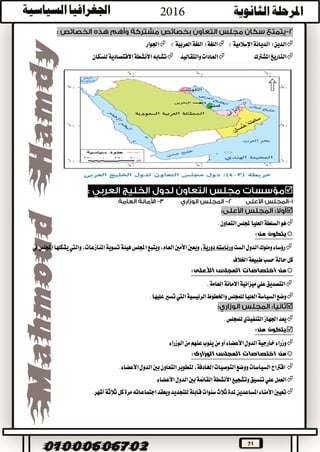 71
)‫اإلسالمية‬‫الديانة‬(‫الدين‬)‫العربية‬‫اللغة‬(‫اللغة‬‫اجلوار‬
‫املشرتك‬‫التاريخ‬‫والتقاليد‬‫العادات‬‫للسكان‬‫االقتصادية‬‫األنشطة‬‫تشابه‬


‫التعاون‬‫جمللس‬‫العليا‬‫السلطة‬‫هو‬.
‫من‬ ‫يتكون‬:
‫الست‬‫الدول‬‫وملوك‬‫رؤساء‬‫ورئاسته‬،‫دورية‬‫ويعني‬‫األمني‬‫ويتبع‬،‫العام‬‫تسوية‬‫هيئة‬‫اجمللس‬‫يف‬‫اجمللس‬‫يشكلها‬‫واليت‬،‫املنازعات‬
‫طبيعة‬‫حسب‬‫حالة‬‫كل‬.‫اخلالف‬
‫األعلى‬ ‫المجلس‬ ‫اختصاصات‬ ‫من‬:
‫العامة‬‫األمانة‬‫ميزانية‬‫علي‬‫التصديق‬.
‫عليها‬‫تسري‬‫اليت‬‫الرئيسية‬‫واخلطوط‬‫للمجلس‬‫العليا‬‫السياسة‬‫وضع‬.

‫للمجلس‬‫التنفيذي‬‫اجلهاز‬‫يعد‬.
‫يتكون‬:‫من‬
‫عنهم‬‫ينوب‬‫من‬‫أو‬‫األعضاء‬‫الدول‬‫خارجية‬‫وزراء‬‫الوزراء‬‫من‬
‫المجلس‬ ‫اختصاصات‬ ‫من‬‫الوزارى‬:
‫التوصيات‬‫ووضع‬‫السياسات‬‫اقرتاح‬،‫اهلادفة‬‫لتطوير‬‫الدول‬‫بني‬‫التعاون‬.‫األعضاء‬
‫األعضاء‬‫الدول‬‫بني‬‫القائمة‬‫األنشطة‬‫وتشجيع‬‫تنسيق‬‫علي‬‫العمل‬
‫ثالثة‬‫كل‬‫مرة‬‫اجتماعاته‬‫ويعقد‬‫للتجديد‬‫قابلة‬‫سنوات‬‫ثالث‬‫ملدة‬‫املساعدين‬‫األمناء‬‫تعيني‬.‫أشهر‬
 