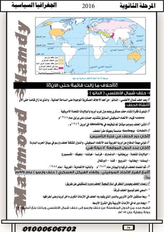 74

‫األطلسي‬‫مشال‬‫حلف‬‫يعد‬)‫الناتو‬(.‫اآلن‬‫حتى‬ً‫ا‬‫قائم‬‫زال‬‫ما‬‫والذي‬،‫العاملية‬‫الساحة‬‫على‬‫املوجودة‬‫العسكرية‬‫األحالف‬‫أهم‬‫من‬

‫املتحدة‬‫والواليات‬‫أوربا‬‫غرب‬‫دول‬‫يضم‬‫عسكري‬‫حلف‬‫إنشاء‬‫فكرة‬‫تبلورت‬‫األمريكية‬
‫بسبب‬‫قيام‬‫السابق‬‫السوفييت‬‫االحتاد‬‫عام‬‫برلني‬‫على‬‫حصاره‬‫بتشديد‬1948.‫م‬
‫يف‬‫توقيعه‬‫مت‬‫ميثاق‬‫مبوجب‬‫احللف‬‫أنشئ‬‫واشنطن‬‫أبريل‬‫يف‬1949،‫م‬
‫اتخذت‬‫بروكسل‬‫للحلف‬ً‫ا‬‫مقر‬‫بلجيكا‬‫عاصمة‬.

‫ضد‬‫الغربية‬‫أوربا‬‫عن‬‫الدفاع‬‫مهمة‬‫تولي‬‫االحتاد‬،‫السوفييت‬.‫الباردة‬‫احلرب‬‫سياق‬‫يف‬‫وارسو‬‫حللف‬‫املشكلة‬‫والدول‬

-‫املتحدة‬‫الواليات‬-‫بريطانيا‬-‫الدمنارك‬-‫فرنسا‬-‫هولندا‬-‫بلجيكا‬-‫لكسمبورج‬
-‫أيسلندا‬-‫إيطاليا‬-‫النرويج‬-‫كندا‬-‫الربتغال‬
‫عام‬‫واليونان‬‫تركيا‬‫للحلف‬‫انضمت‬‫ثم‬1952‫م‬‫وأملانيا‬‫االحتادية‬(‫الغربية‬)‫عام‬1955.

‫يف‬‫النظر‬‫يعيدون‬‫احللف‬‫زعماء‬:‫طريق‬‫عن‬‫املستقبلي‬‫ودوره‬‫احللف‬‫اسرتاتيجية‬
1-‫احللف‬‫توسيع‬‫حنو‬‫السعي‬.ً‫ا‬‫شرق‬
2-.‫أطرافها‬‫وعلى‬‫أوربا‬‫داخل‬‫الكربى‬‫األزمات‬‫يف‬‫احللف‬‫به‬‫يقوم‬‫الذي‬‫بالدور‬‫األوربي‬‫األمن‬‫مستقبل‬‫ربط‬
3-‫الشرق‬‫ويف‬‫األوربية‬‫األزمات‬‫يف‬‫له‬‫دور‬‫إجياد‬.‫األوسط‬
 