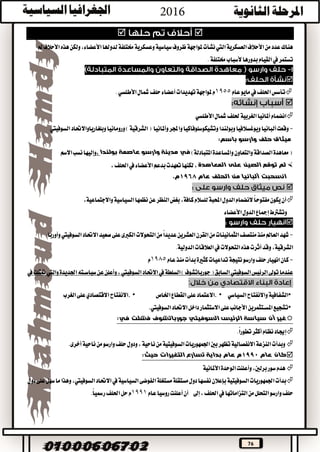 76

‫لدوهلا‬‫خمتلفة‬‫وعسكرية‬‫سياسية‬‫ظروف‬‫ملواجهة‬‫نشأت‬‫اليت‬‫العسكرية‬‫األحالف‬‫من‬‫عدد‬‫هناك‬،‫األعضاء‬‫مل‬‫األحالف‬‫هذه‬‫ولكن‬
.‫خمتلفة‬‫ألسباب‬‫بدورها‬‫القيام‬‫يف‬‫تستمر‬

‫عام‬‫مايو‬‫يف‬‫احللف‬‫تأسس‬1955‫األطلسي‬‫مشال‬‫حلف‬‫أعضاء‬‫تهديدات‬‫ملواجهة‬‫م‬.

‫األطلسي‬‫مشال‬‫حللف‬‫الغربية‬‫أملانيا‬‫انضمام‬
-‫وبولندا‬‫ويوغسالفيا‬‫ألبانيا‬‫وقعت‬‫وأملانيا‬‫واجملر‬‫وتشيكوسلوفاكيا‬‫السوفييت‬‫وبلغارياواالحتاد‬‫ورومانيا‬)‫الشرقية‬(
‫باسم‬ ‫وارسو‬ ‫حلف‬ ‫ميثاق‬:
)‫املتبادلة‬‫واملساعدة‬‫والتعاون‬‫الصداقة‬‫معاهدة‬(‫بولندا‬ ‫عاصمة‬ ‫وارسو‬ ‫مدينة‬ ‫في‬،‫االسم‬‫نسب‬‫وإليها‬
‫على‬ ‫الصين‬ ‫توقع‬ ‫لم‬‫المعاهدة‬،‫احللف‬‫يف‬‫األعضاء‬‫بدعم‬‫تعهدت‬‫لكنها‬،
‫عام‬ ‫الحلف‬ ‫من‬ ‫ألبانيا‬ ‫انسحبت‬1968.‫م‬

‫للسالم‬‫احملبة‬‫الدول‬‫النضمام‬ً‫ا‬‫مفتوح‬‫يكون‬‫أن‬،‫كافة‬‫السياسية‬‫نظمها‬‫عن‬‫النظر‬‫بغض‬،‫واالجتماعية‬
‫وتشرتط‬‫الدول‬‫إمجاع‬‫األعضاء‬

-‫وأوربا‬‫السوفييت‬‫االحتاد‬‫صعيد‬‫على‬‫الكربى‬‫التحوالت‬‫من‬ً‫ا‬‫عديد‬‫العشرين‬‫القرن‬‫من‬‫الثمانينات‬‫منتصف‬‫منذ‬‫العامل‬‫شهد‬
،‫الشرقية‬.‫الدولية‬‫العالقات‬‫يف‬‫التحوالت‬‫هذه‬‫أثرت‬‫وقد‬
-‫عام‬‫منذ‬‫بدأت‬‫كثرية‬‫تداعيات‬‫نتيجة‬‫وارسو‬‫حلف‬‫انهيار‬‫كان‬1985‫م‬
،‫السوفييت‬‫االحتاد‬‫يف‬‫السلطة‬)‫جورباتشوف‬(‫السابق‬‫السوفييت‬‫الرئيس‬‫توىل‬‫عندما‬‫يف‬‫متثلت‬‫واليت‬‫اجلديدة‬‫سياســته‬‫عن‬‫وأعلن‬
:
•‫السياسي‬‫واالنفتاح‬‫الشفافية‬. •‫اخلاص‬‫القطاع‬‫على‬‫االعتماد‬. •‫الغرب‬‫على‬‫االقتصادي‬‫االنفتاح‬
•‫داخل‬‫االستثمار‬‫على‬‫األجانب‬‫املســتثمرين‬‫تشجيع‬‫السوفييت‬‫االحتاد‬.
:‫في‬ ‫فشلت‬ ‫جورباتشوف‬ ‫السوفيتي‬ ‫الرئيس‬ ‫سياسة‬ ‫أن‬ ‫غير‬
‫أكثر‬‫نظام‬‫إجياد‬.ً‫ا‬‫تطور‬
.‫أخرى‬‫ناحية‬‫من‬‫وارسو‬‫حلف‬‫ودول‬،‫ناحية‬‫من‬‫السوفيتية‬‫اجلمهوريات‬‫بني‬‫تظهر‬‫االنفصالية‬‫النزعة‬‫وبدأت‬
‫عام‬ ‫كان‬1990‫عام‬ ‫م‬:‫حيث‬ ‫التغيرات‬ ‫تسارع‬ ‫بداية‬
‫سور‬‫هدم‬،‫برلني‬‫األملانية‬‫الوحدة‬‫وأعلنت‬
‫االحتاد‬‫يف‬‫السياسية‬‫الفوضى‬‫مستغلة‬‫مستقلة‬‫دول‬‫نفسها‬‫بإعالن‬‫السوفيتية‬‫اجلمهوريات‬‫بدأت‬،‫السوفييت‬‫على‬‫سهل‬‫ما‬‫وهذا‬‫دول‬
‫من‬‫التحلل‬‫وارسو‬‫حلف‬‫التزاماتها‬‫إىل‬،‫احللف‬‫يف‬‫عام‬‫روسيا‬‫أعلنت‬‫أن‬1991.ً‫ا‬‫رمسي‬‫احللف‬‫حل‬‫م‬
 