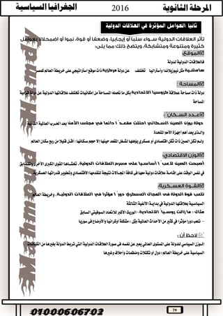 79

‫لدولة‬‫الدولية‬‫فالعالقات‬
‫هامشــية‬‫وأسرتاليا‬‫نيوزيالندا‬‫مثل‬‫ختتلف‬‫دولة‬‫عن‬‫مركزية‬‫موقع‬‫ذات‬‫اسرتاتيجي‬‫خريطة‬‫على‬‫كمصر‬‫العامل‬
:
‫عمالقة‬‫مساحة‬‫ذات‬‫دولة‬‫االتحادية‬ ‫كروسيا‬‫حتمله‬‫ما‬‫بكل‬‫دولة‬‫عن‬‫الدولية‬‫عالقاتها‬‫ختتلف‬‫إمكانيات‬‫من‬‫املســاحة‬‫قزمية‬
‫املساحة‬

‫دائما‬ ‫ا‬ ً‫مقعــد‬ ‫احتلت‬ ‫الســكاني‬ ‫الصين‬ ‫بوزن‬ ‫دولة‬‫في‬‫األمن‬ ‫مجلس‬‫الثانية‬‫العاملية‬‫احلــرب‬‫بعد‬
‫أجهزة‬‫أهم‬‫يعد‬‫والــذى‬‫املتحدة‬‫األمم‬
‫ثقل‬‫ذات‬‫الصني‬‫تكن‬‫ولــم‬‫اقتصادي‬‫أو‬‫عسكري‬‫(أقــل‬‫ســكانها‬‫حجم‬‫إال‬‫حينها‬‫املقعد‬‫لشــغل‬‫يؤهلها‬‫قليال‬‫ربع‬‫من‬‫العامل‬‫سكان‬

‫العالقات‬ ‫مسرح‬ ‫على‬ ‫أساســيا‬ ‫ا‬ ً‫العب‬ ‫الصين‬ ‫أصبحت‬‫الدولية‬‫وتتسابق‬‫األخرى‬‫الكربى‬‫القوى‬‫ختشــاها‬،
‫يف‬‫الوقت‬‫نفس‬‫لتقدمها‬‫نتيجة‬‫اجملــاالت‬‫كافة‬‫فى‬‫معها‬‫دولية‬‫عالقات‬‫إقامــة‬‫على‬‫العسكرية‬‫قدراتها‬‫وتطوير‬‫االقتصادي‬.

‫المجال‬ ‫فى‬ ‫الدولة‬ ‫قوة‬ ‫تلعب‬‫العسكري‬‫مؤثرا‬ ‫ا‬ ً‫دور‬‫في‬‫الدوليــة‬ ‫العالقات‬،‫العامل‬‫وخريطة‬
‫الدولية‬‫بعالقتها‬‫السياســية‬‫يف‬‫الثالثة‬‫األلفية‬‫بدايــة‬
: ‫مثال‬‫روســيا‬ ‫زالت‬ ‫ما‬ً‫االتحادية‬-‫لالحتاد‬‫األكرب‬‫الوريث‬‫السوفييت‬‫السابق‬
-‫دورا‬‫تلعب‬‫مؤثرا‬‫يف‬‫العاملية‬‫األحداث‬‫من‬‫كثري‬‫مثل‬:‫واألوضاع‬‫أوكرانيا‬‫مشكلة‬‫سوريا‬‫فى‬

‫الــوزن‬‫السياسي‬‫على‬‫للدولة‬‫املستوى‬‫العاملي‬‫نفسه‬‫عن‬‫يعرب‬‫الدولية‬‫العالقات‬‫صورة‬‫فى‬‫اليت‬‫الكيانات‬‫من‬‫بغريها‬‫الدولة‬‫تربط‬
‫دول‬:‫العامل‬‫خريطة‬‫على‬‫السياسية‬‫وأحالف‬‫ومنظمات‬‫تكتالت‬‫أو‬‫وغريها‬
 