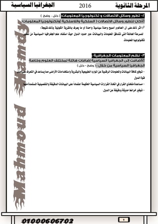 9
–
:
‫أ‬‫ثر‬‫ذلك‬‫عل‬‫ى‬‫أن‬‫العامل‬‫و‬‫أصبح‬‫وحدة‬‫سياسية‬‫واحدة‬‫أو‬‫ما‬‫يعرف‬‫بالقرية‬‫الكونية‬:‫نتيجة‬‫وذلك‬
‫ل‬‫ل‬‫سرعة‬‫اليت‬‫اهلائلة‬‫ت‬‫ت‬‫دفق‬‫املعلومات‬‫والبيانات‬‫عرب‬‫حدود‬‫الدول‬‫حيث‬‫استفاد‬‫علم‬‫اجلغرافيا‬‫السياسية‬‫من‬‫تطور‬
.‫املعلومات‬‫تكنولوجيا‬

-‫ت‬‫األراضى‬‫واستخدامات‬‫والبشرية‬‫الطبيعية‬‫املوارد‬‫عن‬‫الرقمية‬‫واملعلومات‬‫البيانات‬‫كافة‬‫وفري‬‫يساعد‬‫مما‬‫يف‬‫مدى‬‫على‬‫التعرف‬
‫الدول‬‫قوة‬
-‫مساعدة‬‫متخذي‬‫القرار‬‫يف‬‫احلكيمة‬‫السياسية‬‫القرارات‬‫اختاذ‬‫اعتماد‬ً‫ا‬‫الدقيقة‬‫البيانات‬‫على‬‫املستمدة‬‫والتفصيلية‬‫منها‬
-‫الدول‬‫عن‬‫ودقيقة‬‫حديثة‬‫خرائط‬‫توفري‬.
 