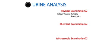 URINE ANALYSIS

Physical Examination
•
Colour, Volume, Turbidity
•
‫االهمية‬ ‫قليل‬

Chemical Examination

Microscopic Examination
 