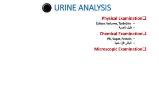 URINE ANALYSIS

Physical Examination
•
Colour, Volume, Turbidity
•
‫االهمية‬ ‫قليل‬

Chemical Examination
•
Ph, Sugar, Protein
•
‫اهمية‬ ‫اقل‬ ‫الباقى‬

Microscopic Examination
 