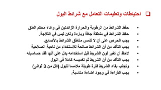
‫البول‬ ‫شرائط‬ ‫مع‬ ‫التعامل‬ ‫وتعليمات‬ ‫احتياطات‬
•
‫حفظ‬
‫الغلق‬ ‫محكم‬ ‫وعاء‬ ‫فى‬ ‫الزائدتين‬ ‫والحرارة‬ ‫الرطوبة‬ ‫من‬ ‫الشرائط‬
•
‫منطقة‬ ‫في‬ ‫الشرائط‬ ‫حفظ‬
‫جافة‬
‫الثالجة‬ ‫في‬ ‫ليس‬ ‫ولكن‬ ‫وباردة‬
.
•
‫يجب‬
‫باألصابع‬ ‫الشرائط‬ ‫مناطق‬ ‫نلمس‬ ‫ال‬ ‫أن‬ ‫على‬ ‫الحرص‬
.
•
‫ناحية‬ ‫من‬ ‫لالستخدام‬ ‫صالحة‬ ‫الشرائط‬ ‫أن‬ ‫من‬ ‫التأكد‬ ‫يجب‬
‫الصالحية‬
•
‫فقد‬ ‫أنها‬ ‫علي‬ ‫يدل‬ ‫استخدامه‬ ‫قبل‬ ‫الشريط‬ ‫لون‬ ‫تغير‬ ‫أن‬ ‫الحظ‬
‫حساسي‬
‫ته‬
•
‫يجب‬
‫في‬ ‫كامال‬ ‫تغميسه‬ ‫ثم‬ ‫الشريط‬ ‫أن‬ ‫من‬ ‫التأكد‬
‫البول‬
•
‫وتجنب‬
‫مالمسا‬ ‫طويلة‬ ‫فترة‬ ‫الشريط‬ ‫بقاء‬
‫للبول‬
(
‫من‬ ‫اقل‬
3
‫ثوانى‬
)
•
‫وجود‬ ‫في‬ ‫القراءة‬ ‫يجب‬
‫مناسبة‬ ‫اضاءة‬
.
 
