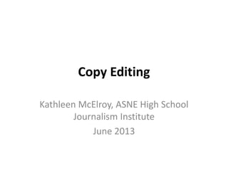 Copy Editing
Kathleen McElroy, ASNE High School
Journalism Institute
June 2013
 