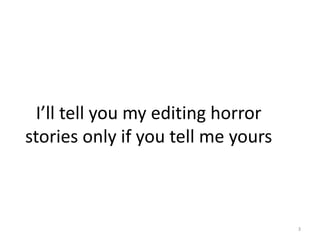 I’ll tell you my editing horror
stories only if you tell me yours
3
 