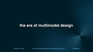 the era of multimodal design
October 25, 2019 Financial Experience Design Conference, Boston, MA #FXD2019
 