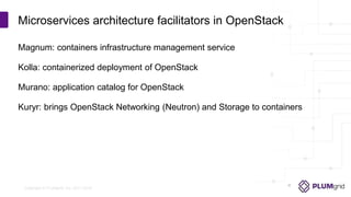 Copyright © PLUMgrid, Inc. 2011-2016
Magnum: containers infrastructure management service
Kolla: containerized deployment of OpenStack
Murano: application catalog for OpenStack
Kuryr: brings OpenStack Networking (Neutron) and Storage to containers
Microservices architecture facilitators in OpenStack
 