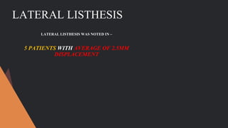 LATERAL LISTHESIS
LATERAL LISTHESIS WAS NOTED IN –
5 PATIENTS WITH AVERAGE OF 2.5MM
DISPLACEMENT
 