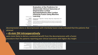 decompression alone or decompression with interbody fusion study indicated that the patients that
attained
a <6-mm DH intraoperatively
were more likely to derive a sustained benefit from the decompression with a fusion
procedure than the patients reporting poor clinical outcomes with higher disc height
 