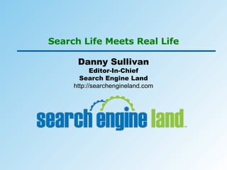 Search Life Meets Real Life Danny Sullivan Editor-In-Chief Search Engine Land http://searchengineland.com 