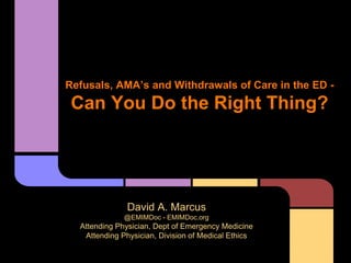 Refusals, AMA’s and Withdrawals of Care in the ED -
Can You Do the Right Thing?
David A. Marcus
@EMIMDoc - EMIMDoc.org
Attending Physician, Dept of Emergency Medicine
Attending Physician, Division of Medical Ethics
 