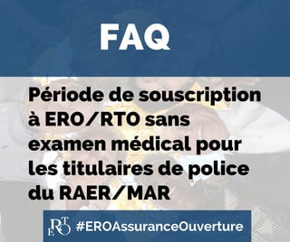 #EROAssuranceOuverture
FAQ
Période de souscription
à ERO/RTO sans
examen médical pour
les titulaires de police
du RAER/MAR
 