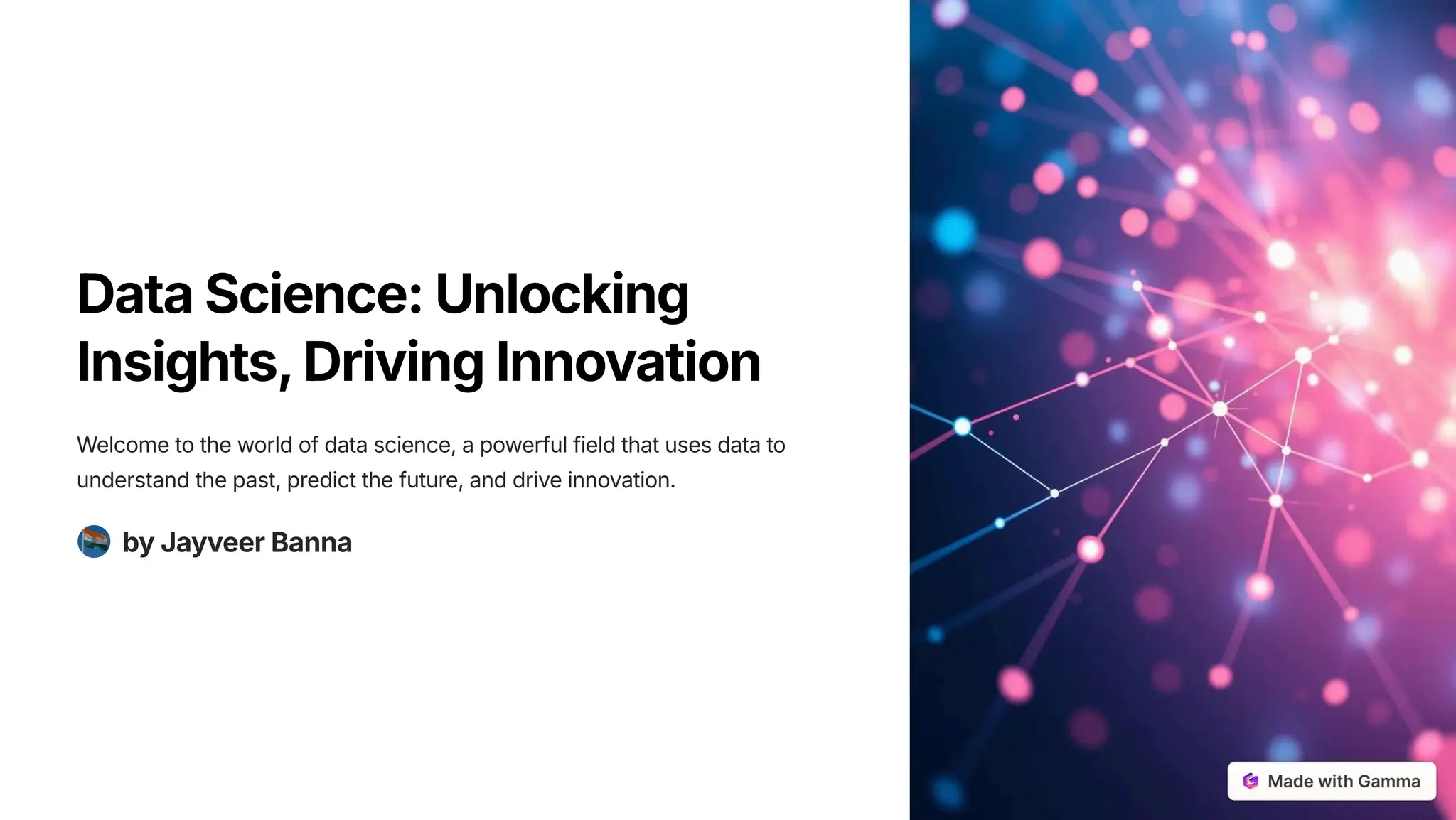 DataScience: Unlocking
Insights, DrivingInnovation
Welcometotheworldofdatascience, apowerfulfieldthatusesdatato
understandthepast, predictthefuture, anddriveinnovation.
by Jayveer Banna
 
