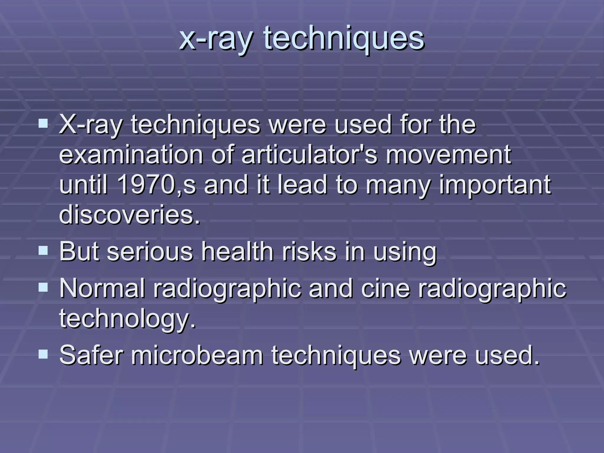 x-ray techniques X-ray techniques were used for the examination of articulator's movement until 1970,s and it lead to many important discoveries. But serious health risks in using  Normal radiographic and cine radiographic technology. Safer microbeam techniques were used.  