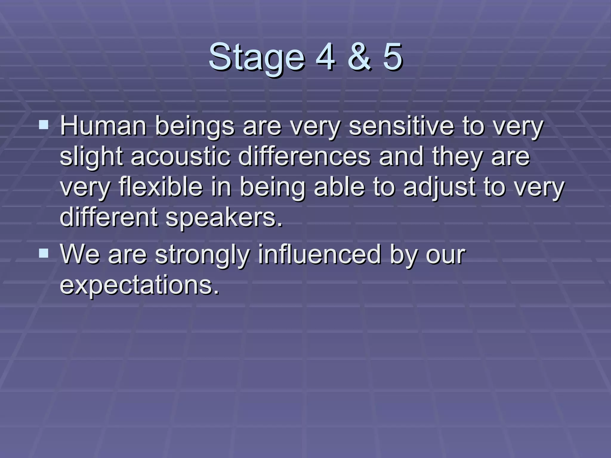 Stage 4 & 5 Human beings are very sensitive to very slight acoustic differences and they are very flexible in being able to adjust to very different speakers. We are strongly influenced by our expectations. 