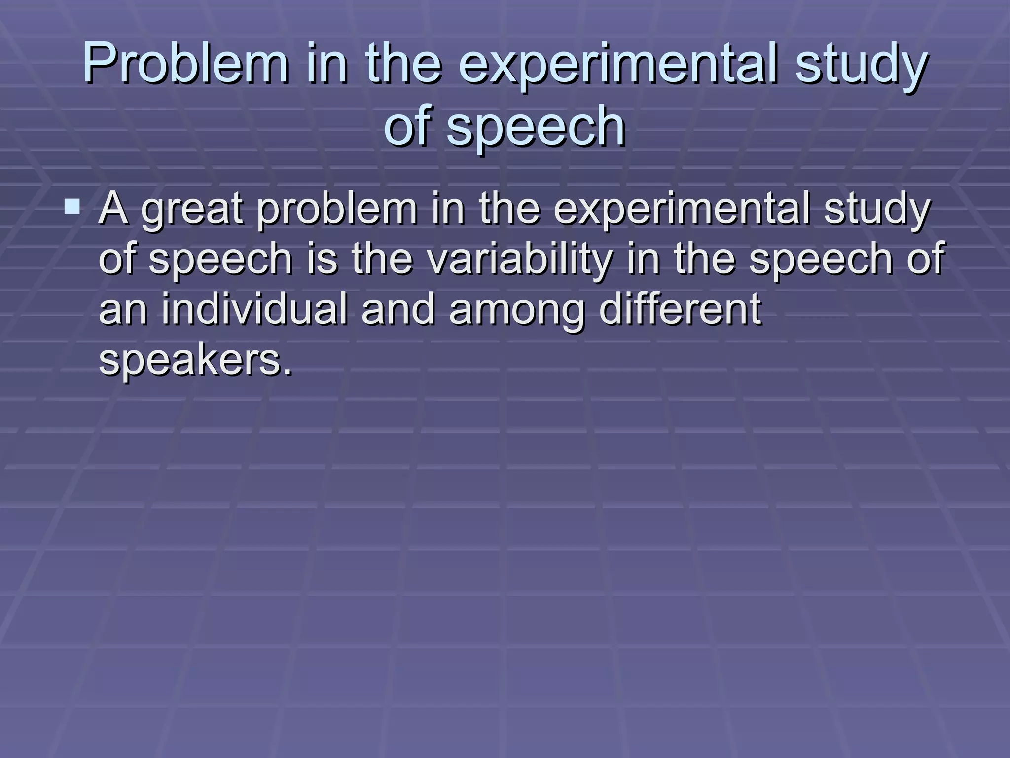 Problem in the experimental study of speech A great problem in the experimental study of speech is the variability in the speech of an individual and among different speakers. 