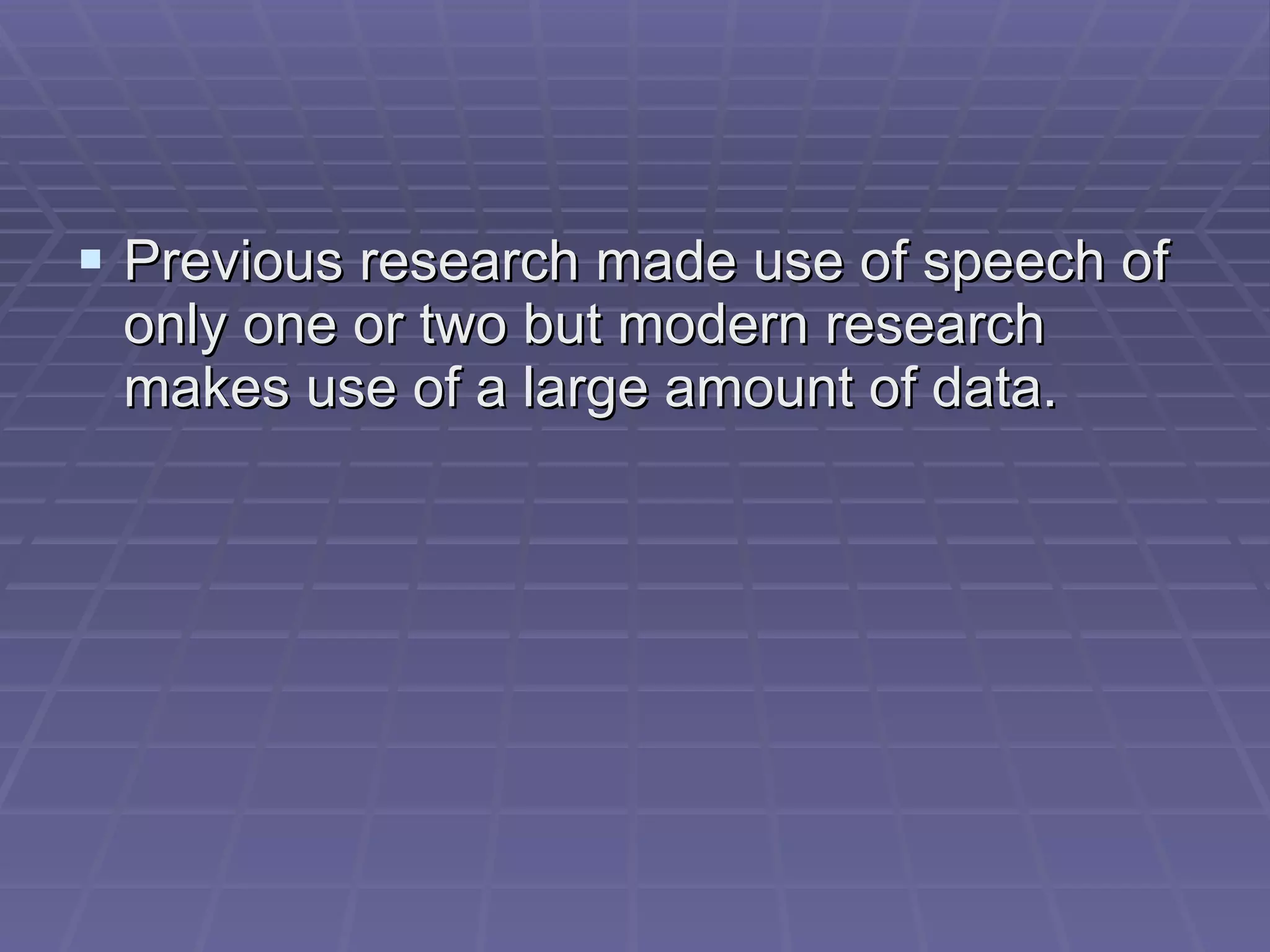 Previous research made use of speech of only one or two but modern research makes use of a large amount of data. 