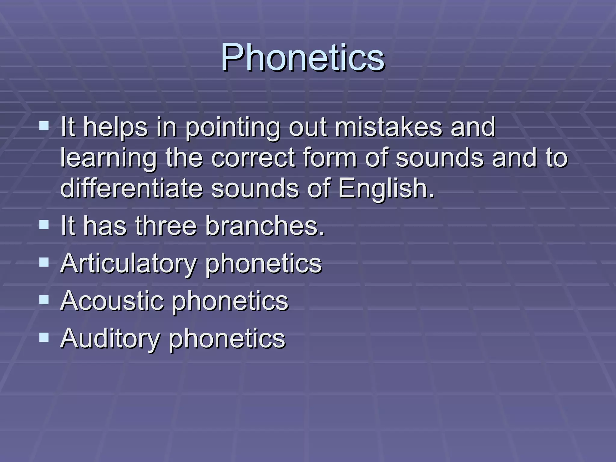 Phonetics  It helps in pointing out mistakes and learning the correct form of sounds and to differentiate sounds of English. It has three branches. Articulatory phonetics Acoustic phonetics Auditory phonetics 