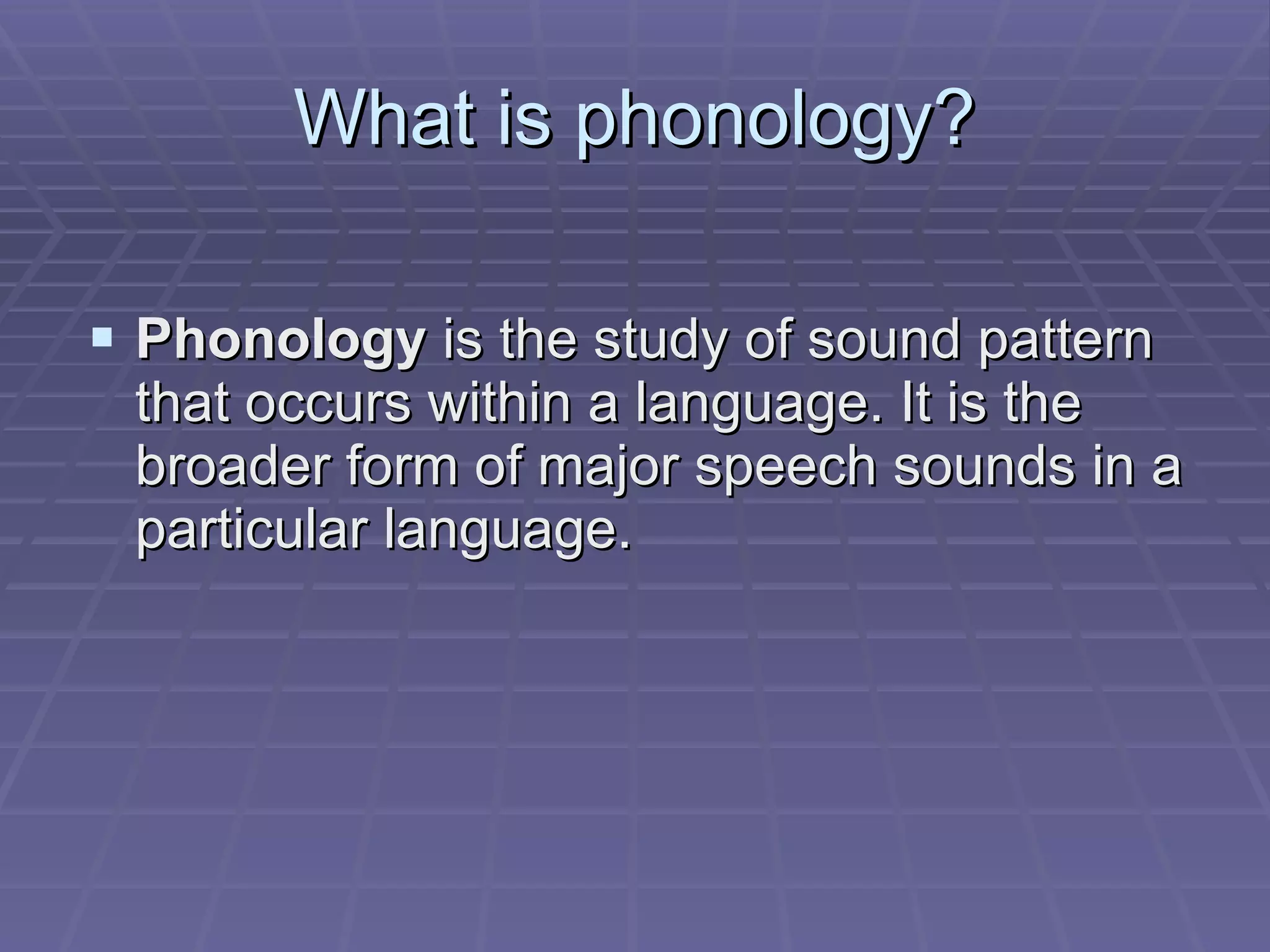What is phonology? Phonology  is the study of sound pattern that occurs within a language. It is the broader form of major speech sounds in a particular language. 