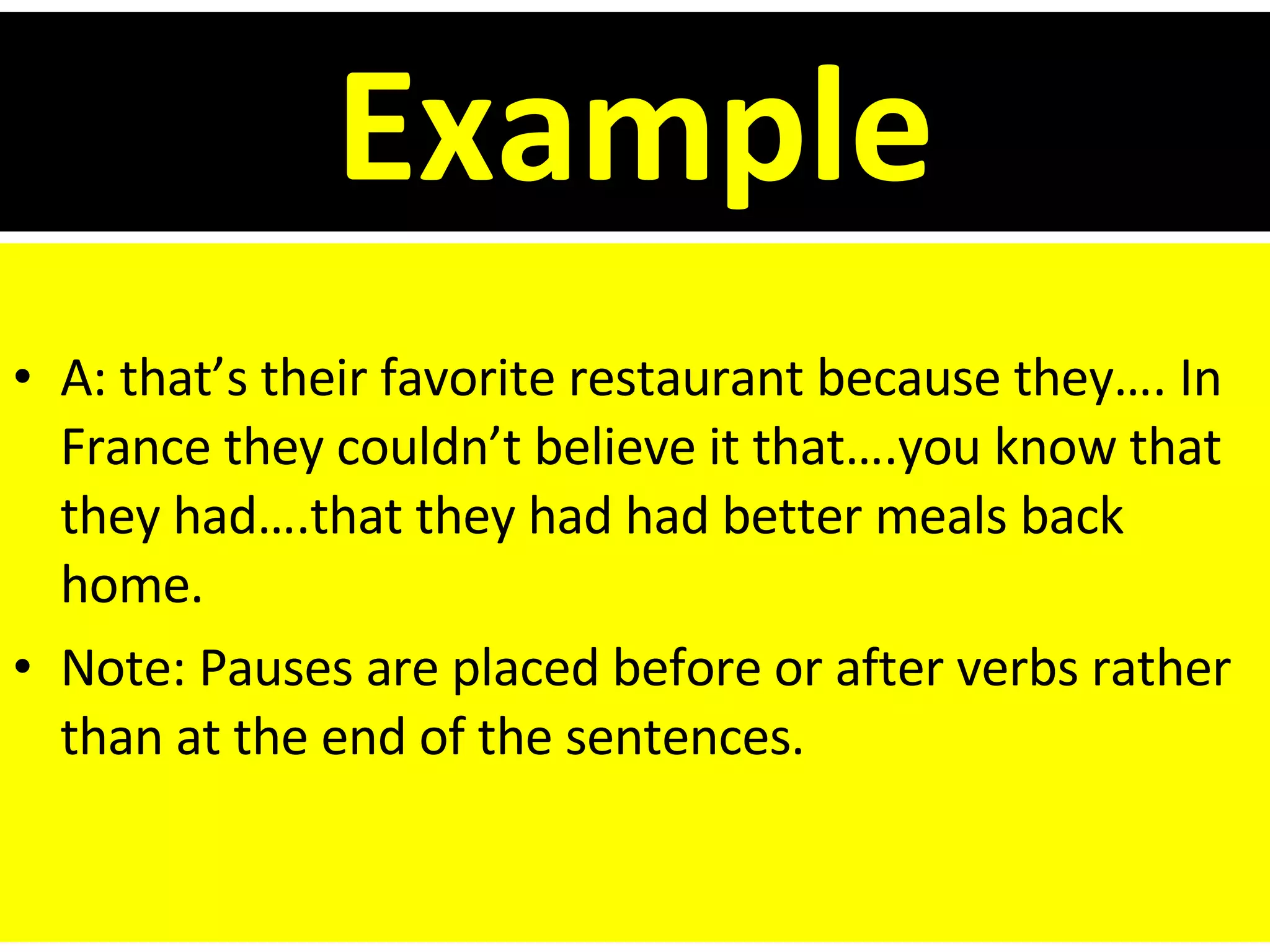 Example A: that’s their favorite restaurant because they…. In France they couldn’t believe it that….you know that they had….that they had had better meals back home. Note: Pauses are placed before or after verbs rather than at the end of the sentences. 