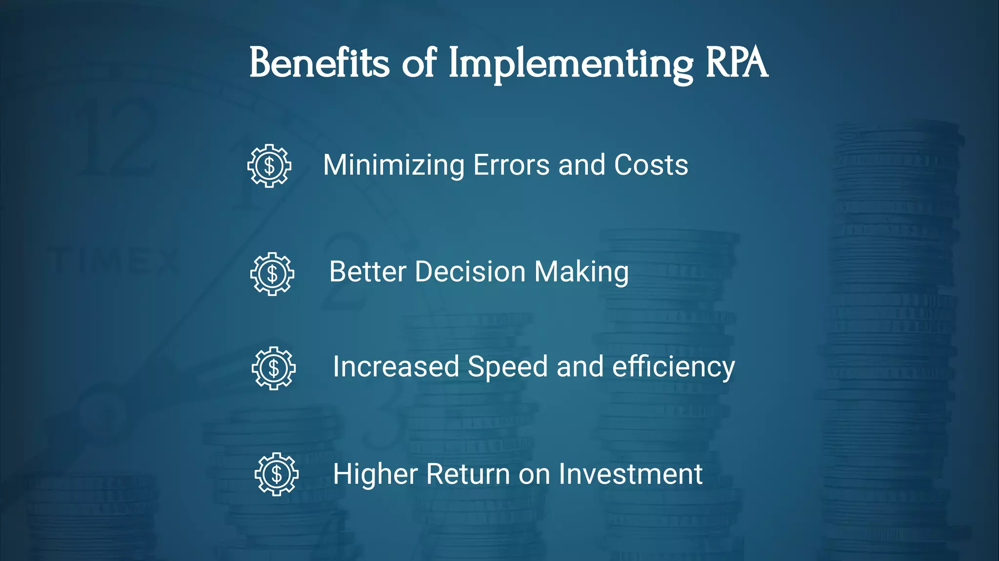Benefits of Implementing RPA
Minimizing Errors and Costs
Better Decision Making
Increased Speed and e ciency 
Higher Return on Investment
 