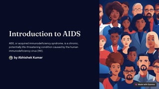 I troductio to AIDS
AIDS, or acquired immunodeficiency syndrome, is a chronic,
potentially life-threatening condition caused by the human
immunodeficiency virus (HIV).
by Abhishek Kumar
 