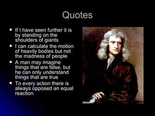 Quotes If I have seen further it is by standing on the shoulders of giants  I can calculate the motion of heavily bodies but not the madness of people  A man may imagine things that are false, but he can only understand things that are true  To every action there is always opposed an equal reaction 