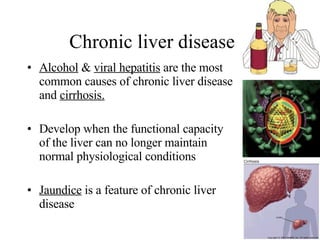 Chronic liver disease Alcohol  &  viral hepatitis  are the most common causes of chronic liver disease and  cirrhosis. Develop when the functional capacity of the liver can no longer maintain normal physiological conditions Jaundice  is a feature of chronic liver disease 