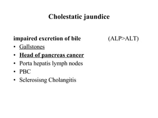 Cholestatic jaundice impaired excretion of bile (ALP>ALT) Gallstones Head of pancreas cancer Porta hepatis lymph nodes PBC Sclerosisng Cholangitis 