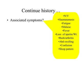 Continue history… Associated symptoms? N/V Haematamesis Fatigue Malaise Fever Loss  of apetite/Wt Rash/arthritis Abd swelling Confusion Sleep pattern 