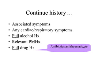 Associated symptoms Any cardiac/respiratory symptoms Full  alcohol Hx Relevant PMHx Full  drug Hx Continue history… Antibiotics,antirhuematic,etc 