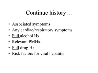 Associated symptoms Any cardiac/respiratory symptoms Full  alcohol Hx Relevant PMHx Full  drug Hx Risk factors for viral hepatitis Continue history… 