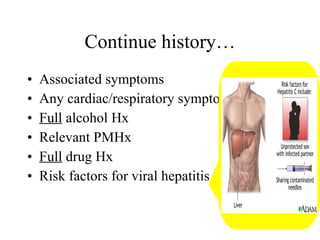 Associated symptoms Any cardiac/respiratory symptoms Full  alcohol Hx Relevant PMHx Full  drug Hx Risk factors for viral hepatitis Continue history… 