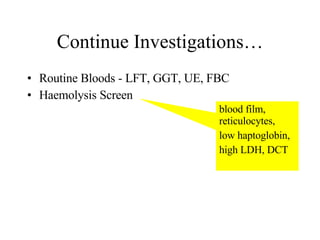 Continue Investigations… Routine Bloods - LFT, GGT, UE, FBC Haemolysis Screen blood film, reticulocytes,  low haptoglobin,  high LDH, DCT 