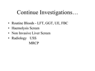 Continue Investigations… Routine Bloods - LFT, GGT, UE, FBC Haemolysis Screen Non Invasive Liver Screen Radiology   USS MRCP 
