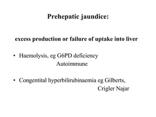 Prehepatic jaundice: excess production or failure of uptake into liver Haemolysis, eg G6PD deficiency  Autoimmune  Congentital hyperbilirubinaemia eg Gilberts, Crigler Najar 