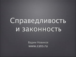 Справедливость
 и законность
    Вадим Новиков
    www.cato.ru
 