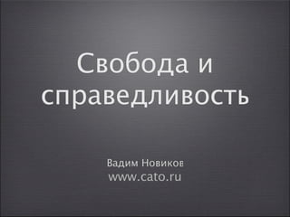 Свобода и
справедливость

    Вадим Новиков
    www.cato.ru
 
