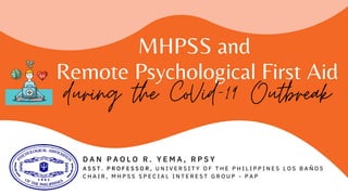 MHPSS and
Remote Psychological First Aid
during the CoVid-19 Outbreak
D A N P A O L O R . Y E M A , R P S Y
A S S T . P R O F E S S O R , U N I V E R S I T Y O F T H E P H I L I P P I N E S L O S B A Ñ O S
C H A I R , M H P S S S P E C I A L I N T E R E S T G R O U P - P A P
 