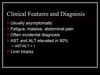 Clinical Features and Diagnosis Usually asymptomatic Fatigue, malaise, abdominal pain Often incidental diagnosis AST and ALT elevated in 90% AST/ALT < 1 Liver biopsy  