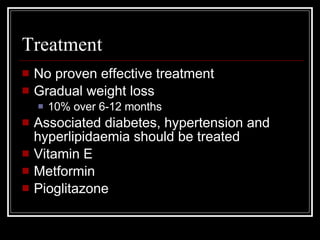 Treatment No proven effective treatment Gradual weight loss 10% over 6-12 months Associated diabetes, hypertension and hyperlipidaemia should be treated Vitamin E Metformin Pioglitazone 