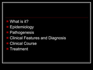 What is it? Epidemiology Pathogenesis Clinical Features and Diagnosis Clinical Course Treatment 