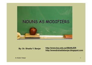 NOUNS AS MODIFIERS




                                 http://www.kau.edu.sa/SBANJER
      By: Dr. Shadia Y. Banjar
                                 http://wwwdrshadiabanjar.blogspot.com


                                                                   1
Dr. Shadia Y. Banjar
 