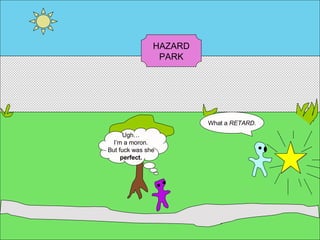 What a  RETARD. Ugh… I’m a moron. But fuck was she perfect. HAZARD PARK 