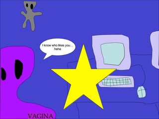 I know who likes you… hehe VAGINA 