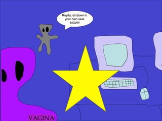Ruyita, sit down in  your own seat. NOW!! VAGINA 