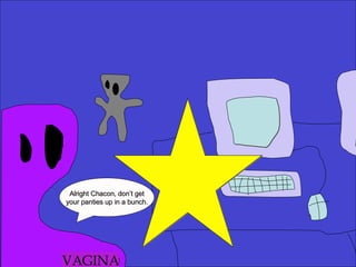 Alright Chacon, don’t get your panties up in a bunch. VAGINA 